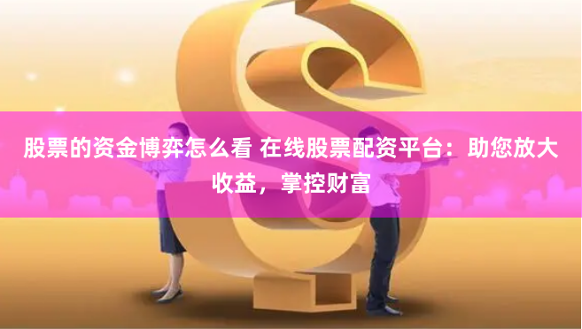 股票的资金博弈怎么看 在线股票配资平台：助您放大收益，掌控财富