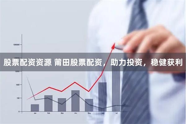 股票配资资源 莆田股票配资，助力投资，稳健获利