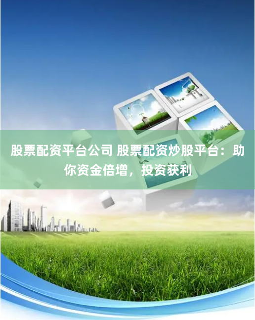 股票配资平台公司 股票配资炒股平台:助你资金倍增,投资获利