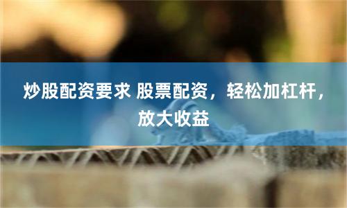 炒股配资要求 股票配资,轻松加杠杆,放大收益