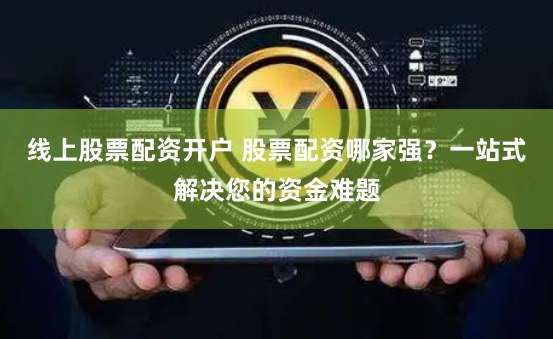 线上股票配资开户 股票配资哪家强？一站式解决您的资金难题