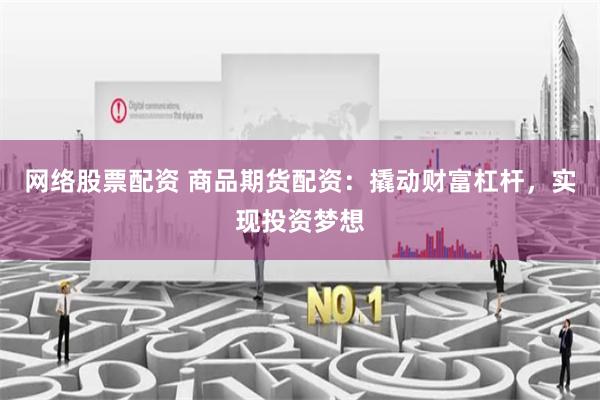 网络股票配资 商品期货配资：撬动财富杠杆，实现投资梦想