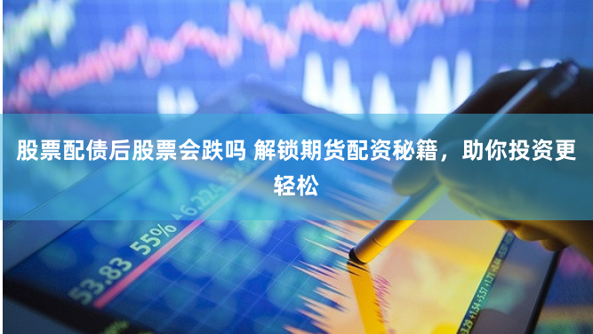 股票配债后股票会跌吗 解锁期货配资秘籍，助你投资更轻松