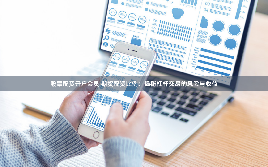 股票配资开户会员 期货配资比例：揭秘杠杆交易的风险与收益