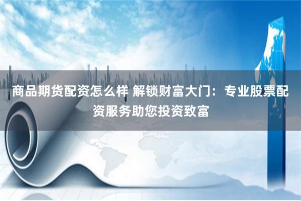 商品期货配资怎么样 解锁财富大门：专业股票配资服务助您投资致富
