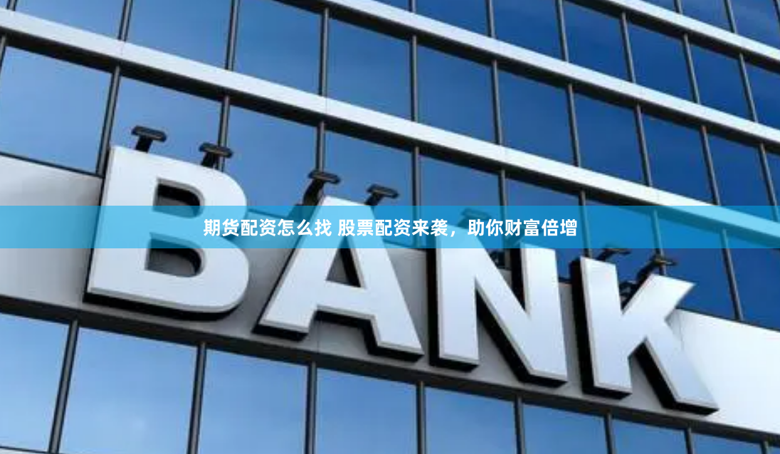 期货配资怎么找 股票配资来袭，助你财富倍增