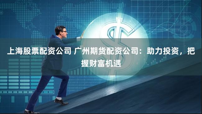 上海股票配资公司 广州期货配资公司：助力投资，把握财富机遇