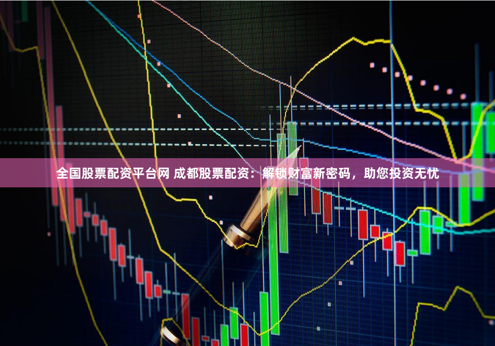 全国股票配资平台网 成都股票配资：解锁财富新密码，助您投资无忧