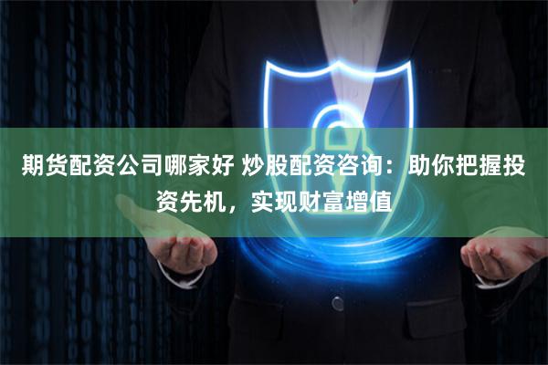 期货配资公司哪家好 炒股配资咨询：助你把握投资先机，实现财富增值