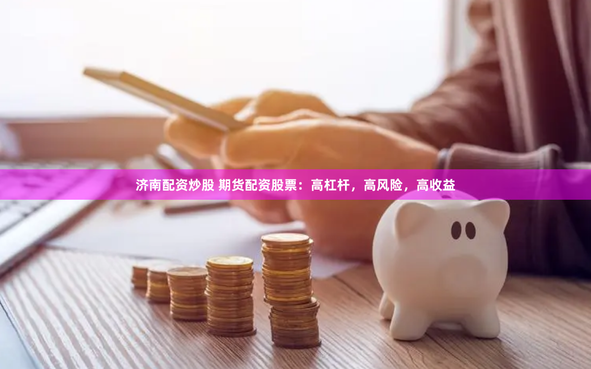 济南配资炒股 期货配资股票：高杠杆，高风险，高收益