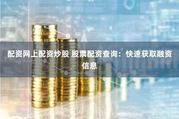 配资网上配资炒股 股票配资查询:快速获取融资信息