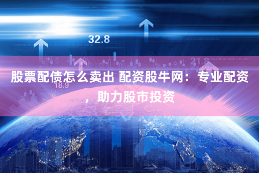 股票配债怎么卖出 配资股牛网:专业配资,助力股市投资