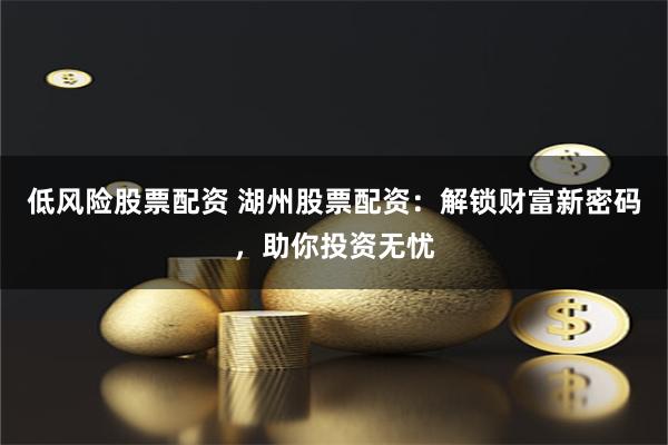 低风险股票配资 湖州股票配资：解锁财富新密码，助你投资无忧