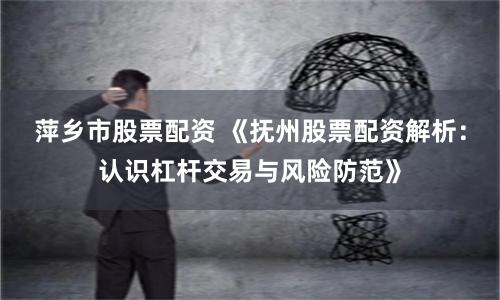 萍乡市股票配资 《抚州股票配资解析：认识杠杆交易与风险防范》