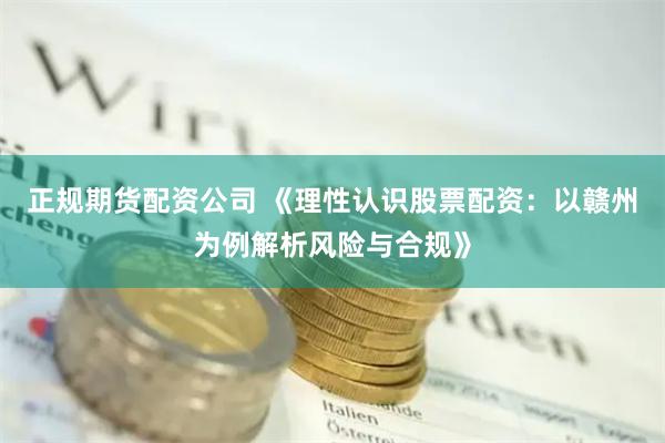 正规期货配资公司 《理性认识股票配资：以赣州为例解析风险与合规》