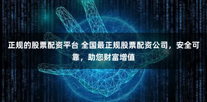 正规的股票配资平台 全国最正规股票配资公司，安全可靠，助您财富增值