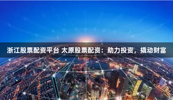 浙江股票配资平台 太原股票配资:助力投资,撬动财富