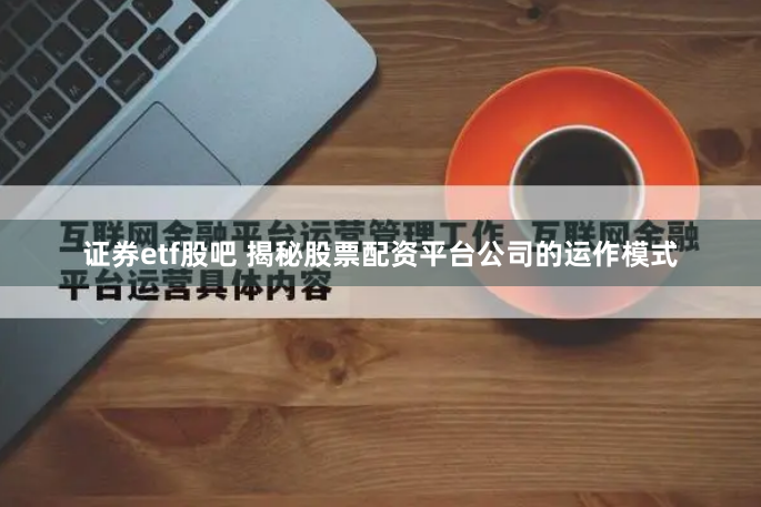 证券etf股吧 揭秘股票配资平台公司的运作模式