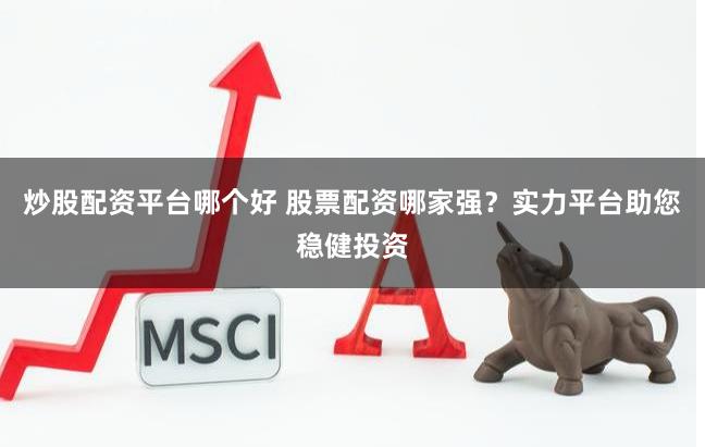 炒股配资平台哪个好 股票配资哪家强?实力平台助您稳健投资
