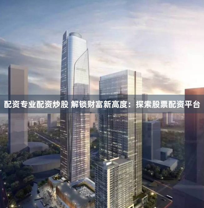 配资专业配资炒股 解锁财富新高度：探索股票配资平台