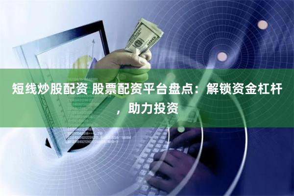 短线炒股配资 股票配资平台盘点:解锁资金杠杆,助力投资