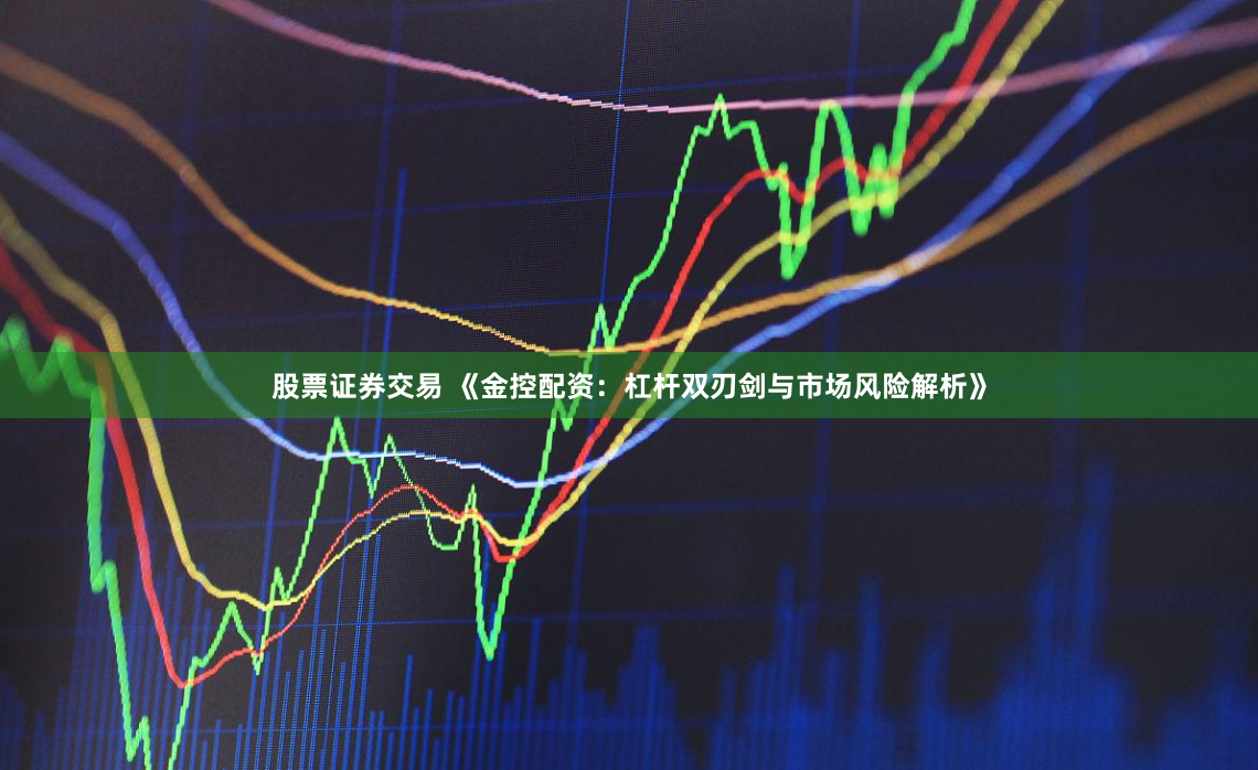 股票证券交易 《金控配资:杠杆双刃剑与市场风险解析》