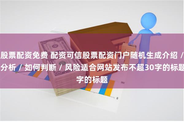 股票配资免费 配资可信股票配资门户随机生成介绍 / 分析 / 如何判断 / 风险适合网站发布不超30字的标题