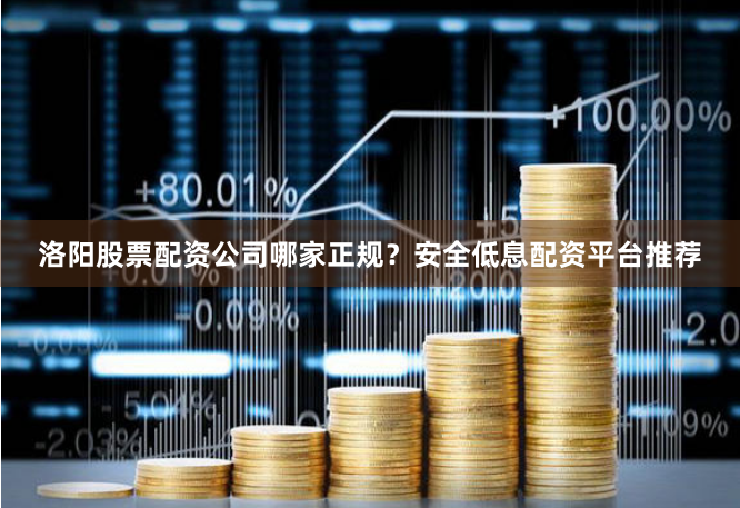 洛阳股票配资公司哪家正规？安全低息配资平台推荐