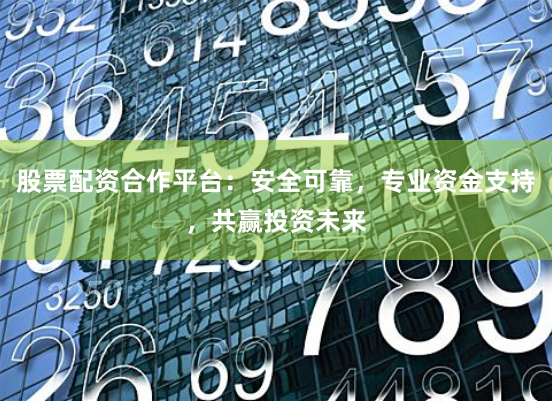 股票配资合作平台：安全可靠，专业资金支持，共赢投资未来