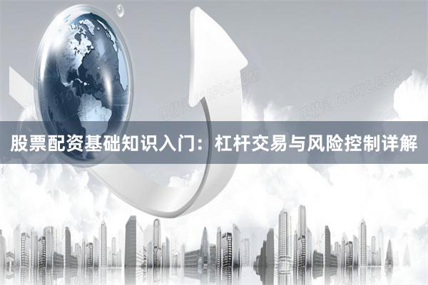 股票配资基础知识入门：杠杆交易与风险控制详解