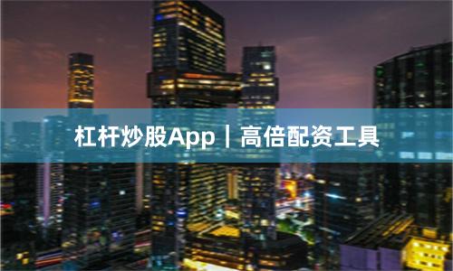 杠杆炒股App｜高倍配资工具