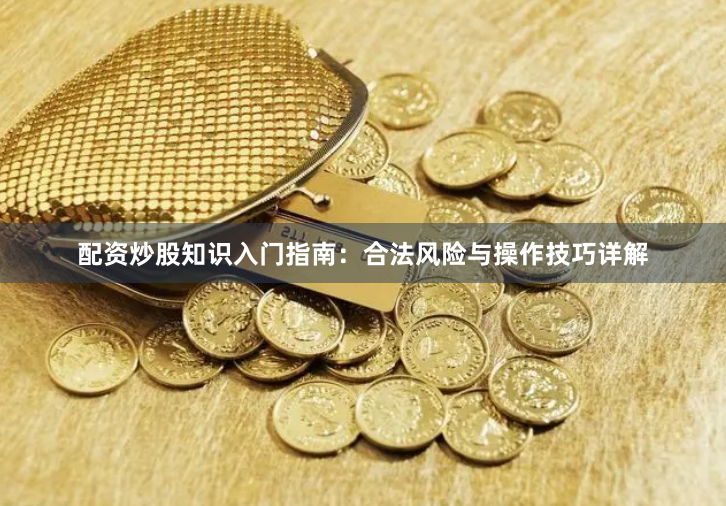 配资炒股知识入门指南：合法风险与操作技巧详解