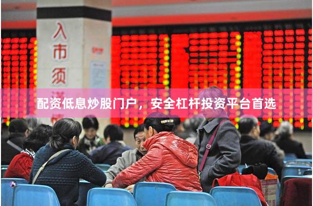 配资低息炒股门户，安全杠杆投资平台首选