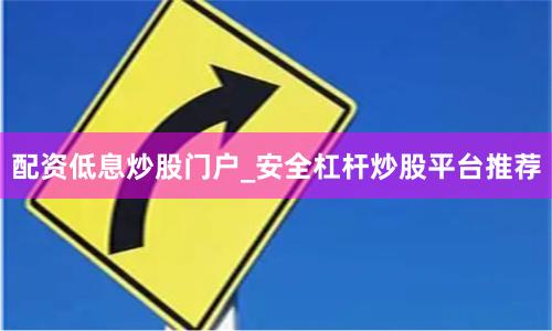 配资低息炒股门户_安全杠杆炒股平台推荐