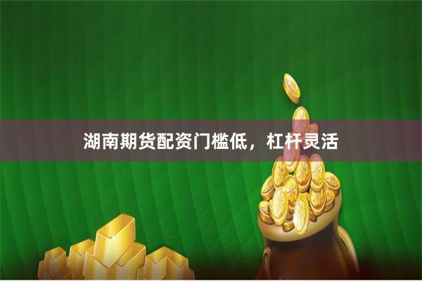 湖南期货配资门槛低，杠杆灵活