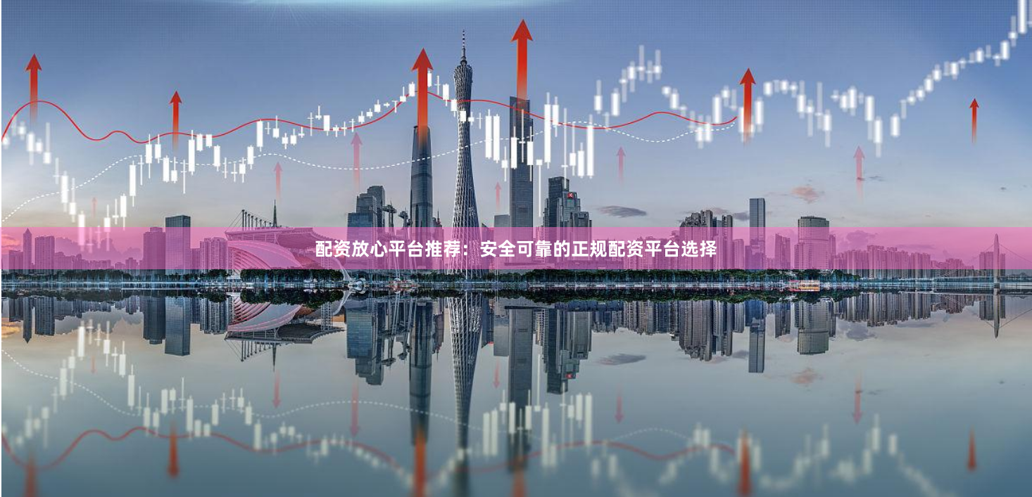 配资放心平台推荐：安全可靠的正规配资平台选择