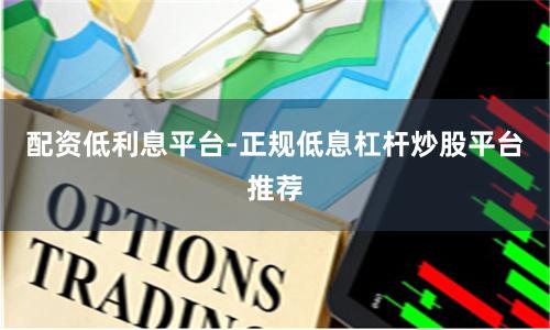 配资低利息平台-正规低息杠杆炒股平台推荐