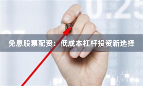 免息股票配资：低成本杠杆投资新选择