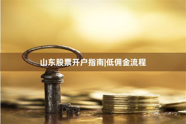 山东股票开户指南|低佣金流程