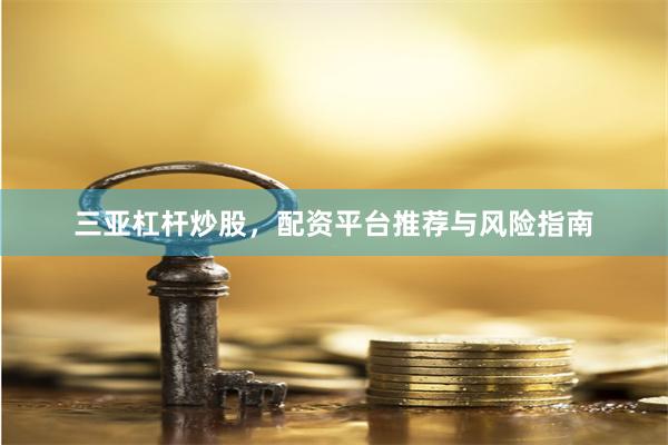 三亚杠杆炒股，配资平台推荐与风险指南