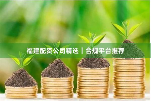 福建配资公司精选｜合规平台推荐