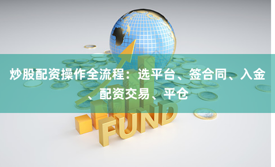 炒股配资操作全流程：选平台、签合同、入金、配资交易、平仓