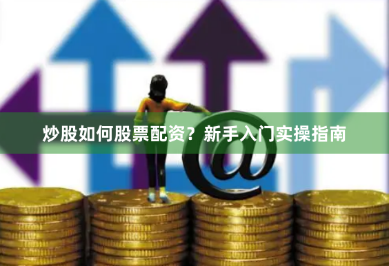 炒股如何股票配资？新手入门实操指南