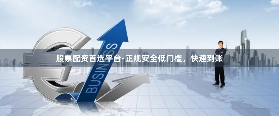 股票配资首选平台-正规安全低门槛，快速到账