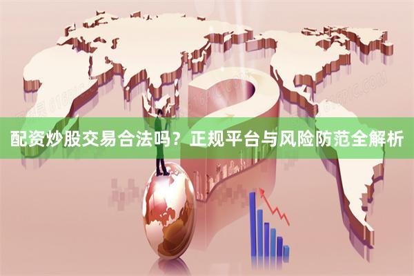 配资炒股交易合法吗？正规平台与风险防范全解析