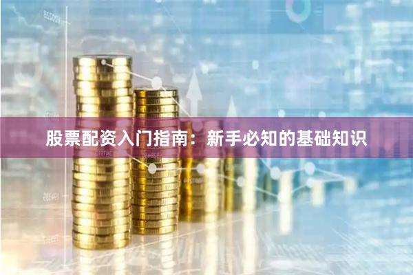 股票配资入门指南：新手必知的基础知识