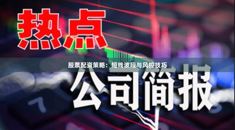 股票配资策略：短线波段与风控技巧