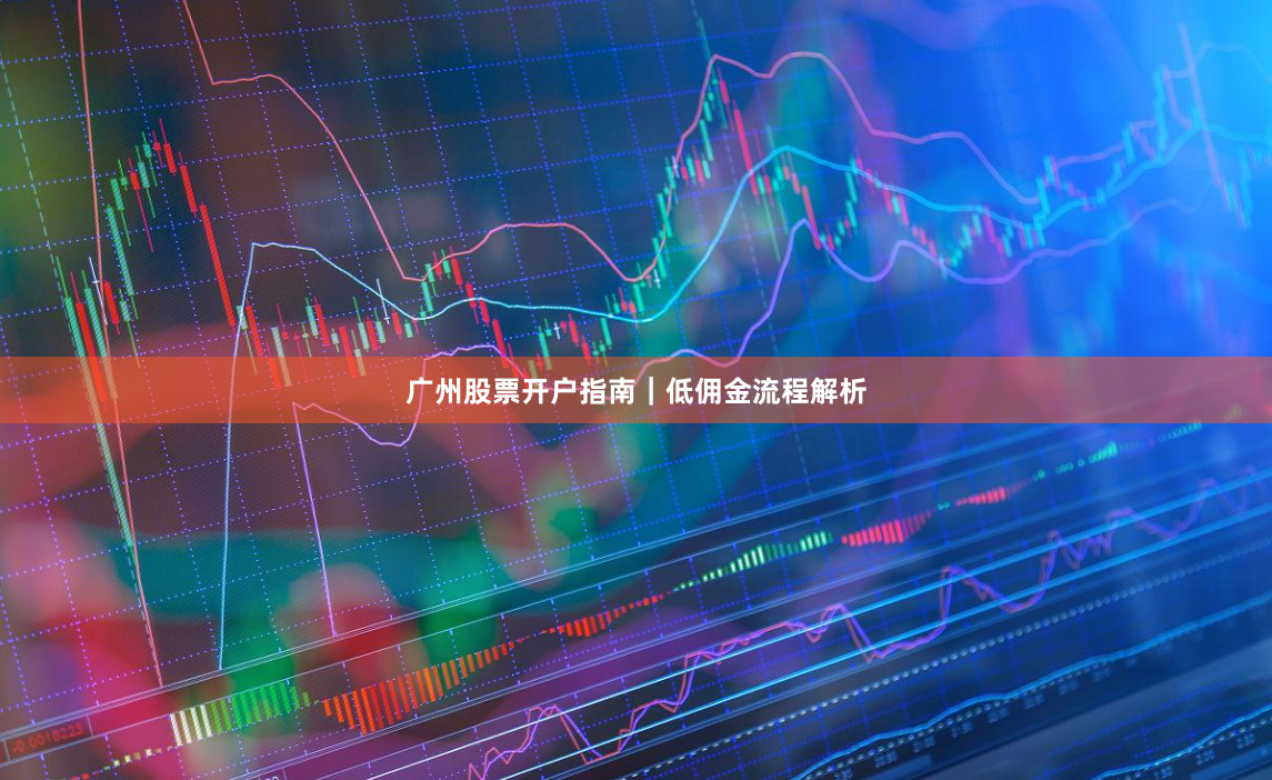 广州股票开户指南｜低佣金流程解析