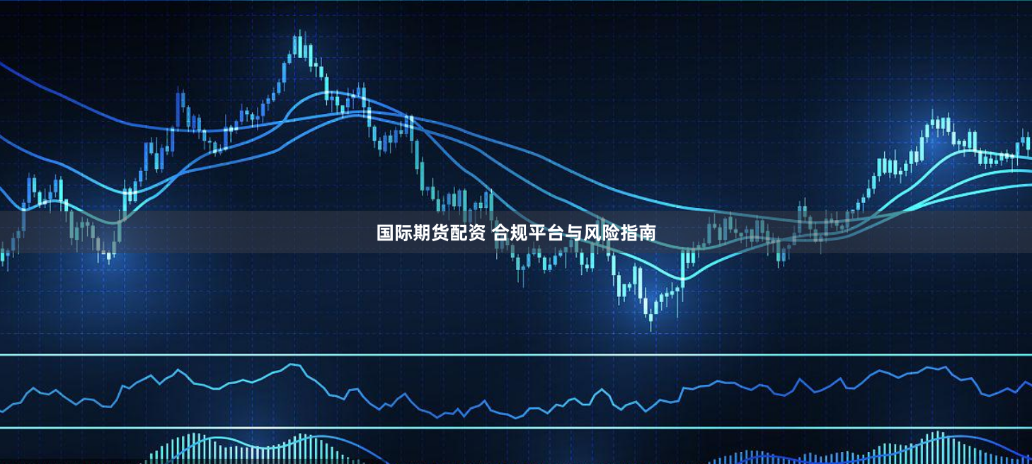 国际期货配资 合规平台与风险指南