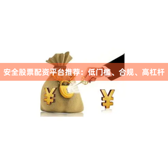安全股票配资平台推荐：低门槛、合规、高杠杆
